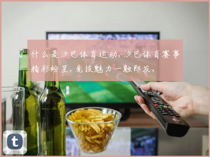什么是沙巴体育运动,沙巴体育赛事精彩纷呈,竞技魅力一触即发,
