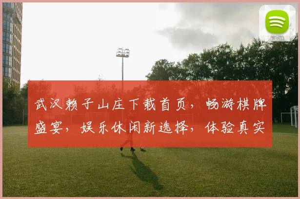 武汉赖子山庄下载首页，畅游棋牌盛宴，娱乐休闲新选择，体验真实趣味逗逗乐