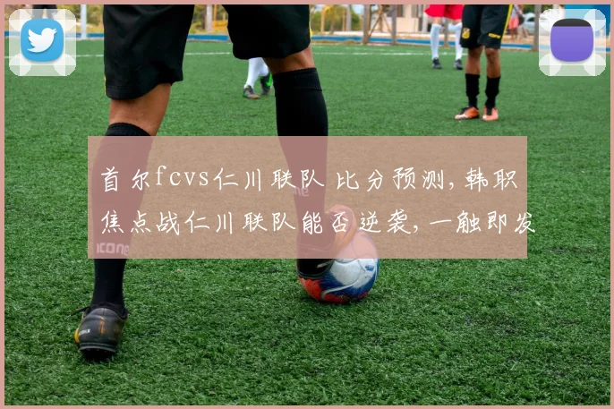 首尔fcvs仁川联队 比分预测,韩职焦点战仁川联队能否逆袭,一触即发,悬念迭起,谁主沉浮