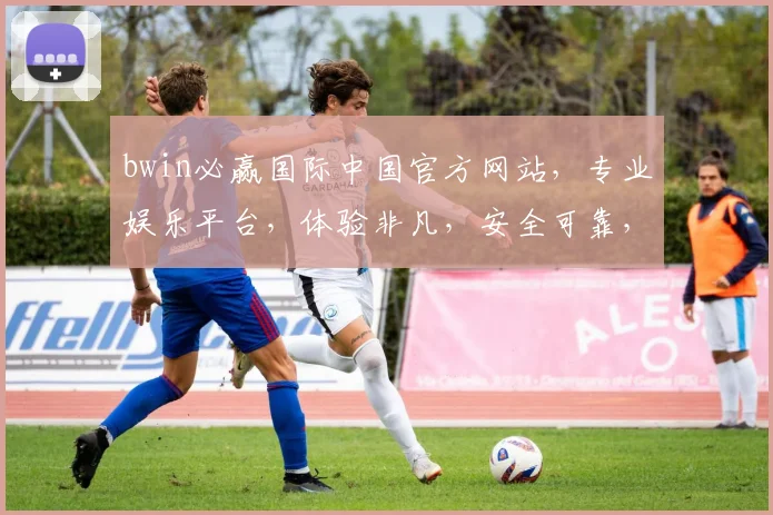 bwin必赢国际中国官方网站，专业娱乐平台，体验非凡，安全可靠，尽享游戏乐趣，两大亮点不容错过