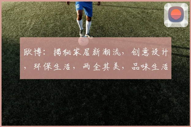 欧博：揭秘家居新潮流，创意设计，环保生活，两全其美，品味生活新境界
