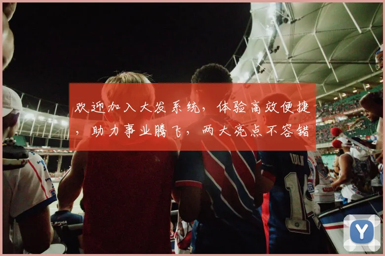 欢迎加入大发系统，体验高效便捷，助力事业腾飞，两大亮点不容错过