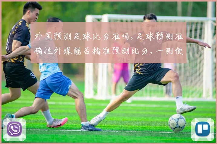 外国预测足球比分准吗,足球预测准确性外媒能否精准预测比分,一测便知,。